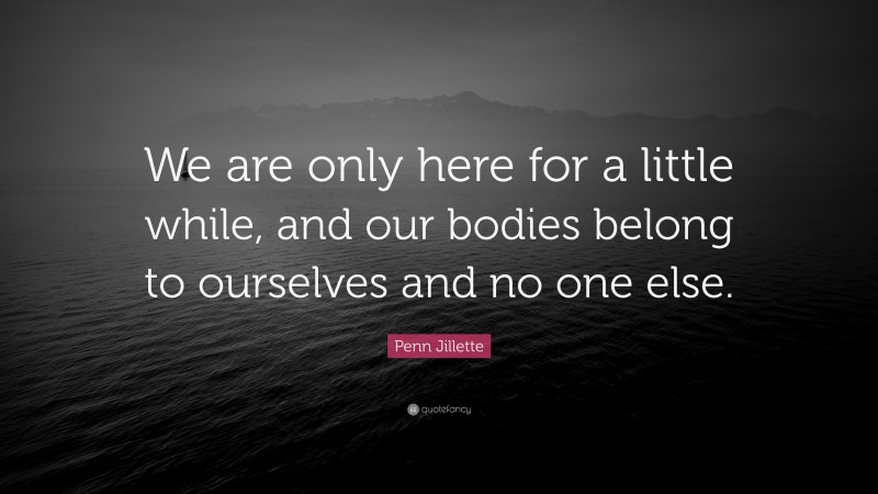 Penn Jillette Quote: “We are only here for a little while, and our bodies belong to ourselves and no one else.”