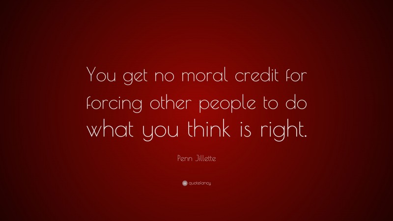 Penn Jillette Quote: “You get no moral credit for forcing other people to do what you think is right.”