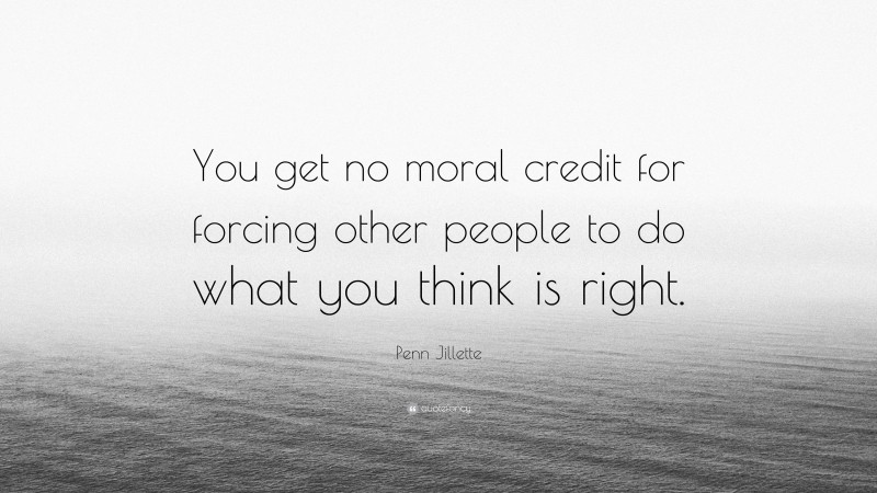 Penn Jillette Quote: “You get no moral credit for forcing other people to do what you think is right.”