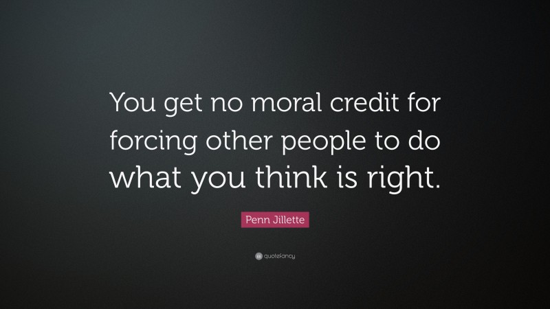 Penn Jillette Quote: “You get no moral credit for forcing other people to do what you think is right.”