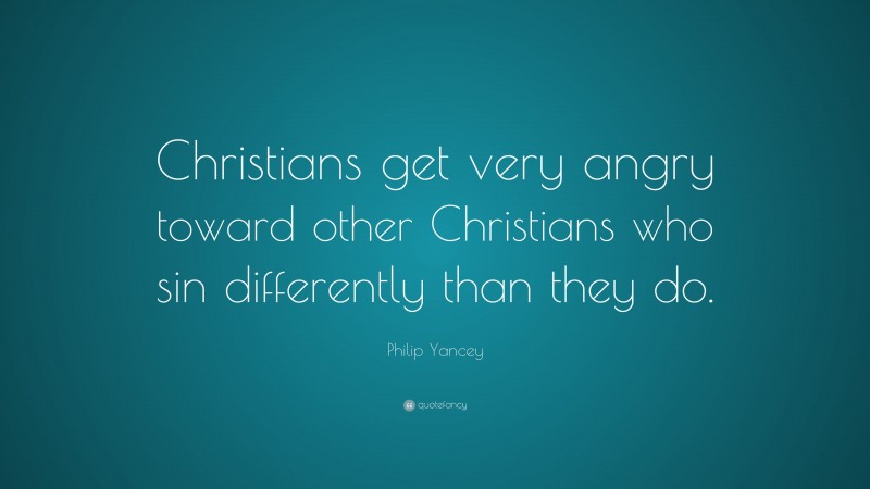 Philip Yancey Quote: “Christians get very angry toward other Christians who sin differently than they do.”