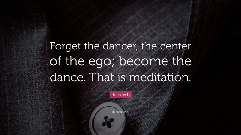 Rajneesh Quote: “Forget the dancer, the center of the ego; become the dance. That is meditation.”