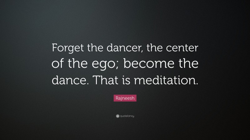 Rajneesh Quote: “Forget the dancer, the center of the ego; become the dance. That is meditation.”