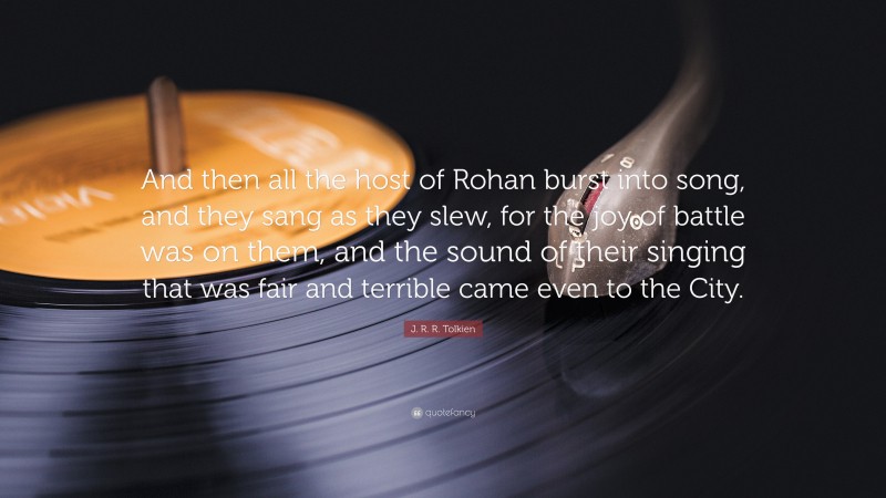 J. R. R. Tolkien Quote: “And then all the host of Rohan burst into song, and they sang as they slew, for the joy of battle was on them, and the sound of their singing that was fair and terrible came even to the City.”