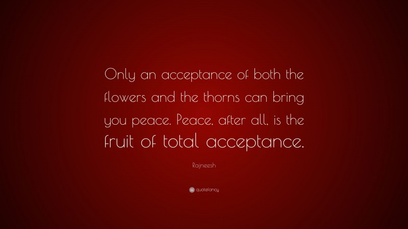 Rajneesh Quote: “Only an acceptance of both the flowers and the thorns can bring you peace. Peace, after all, is the fruit of total acceptance.”