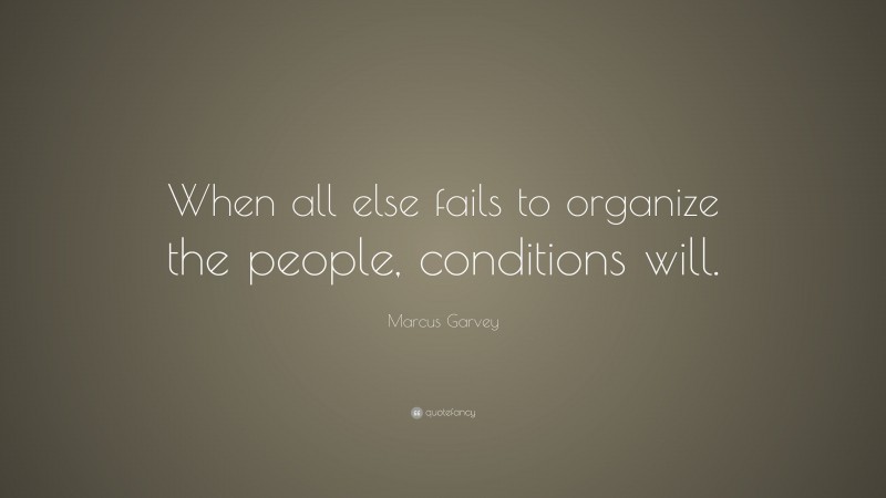 Marcus Garvey Quote: “When all else fails to organize the people, conditions will.”