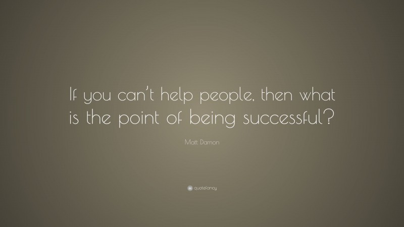 Matt Damon Quote: “If you can’t help people, then what is the point of being successful?”