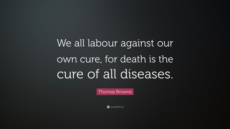 Thomas Browne Quote: “We all labour against our own cure, for death is the cure of all diseases.”