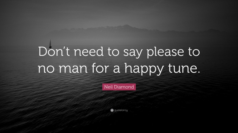 Neil Diamond Quote: “Don’t need to say please to no man for a happy tune.”