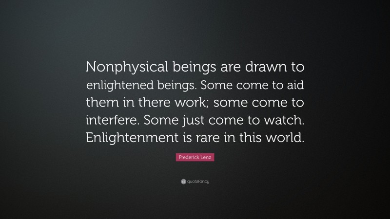 Frederick Lenz Quote: “Nonphysical beings are drawn to enlightened beings. Some come to aid them in there work; some come to interfere. Some just come to watch. Enlightenment is rare in this world.”