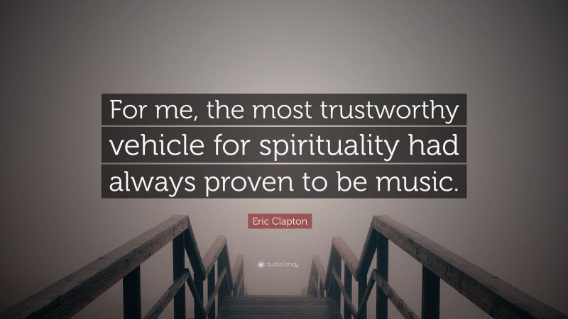 Eric Clapton Quote: “For me, the most trustworthy vehicle for spirituality had always proven to be music.”