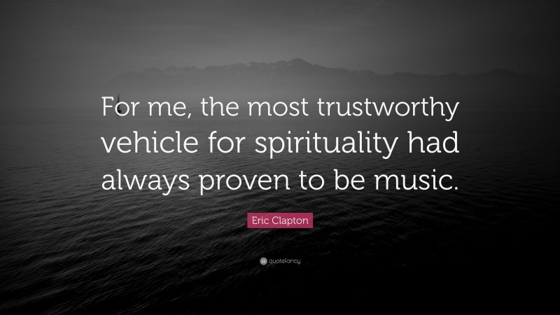 Eric Clapton Quote: “For me, the most trustworthy vehicle for spirituality had always proven to be music.”