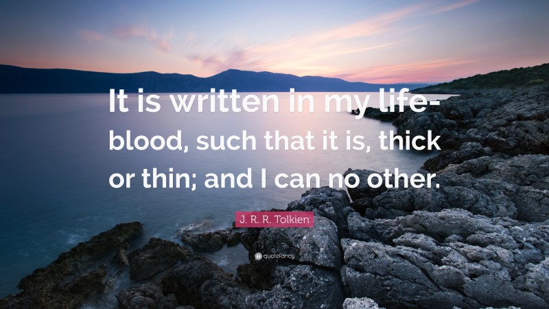 J. R. R. Tolkien Quote: “It is written in my life-blood, such that it is, thick or thin; and I can no other.”