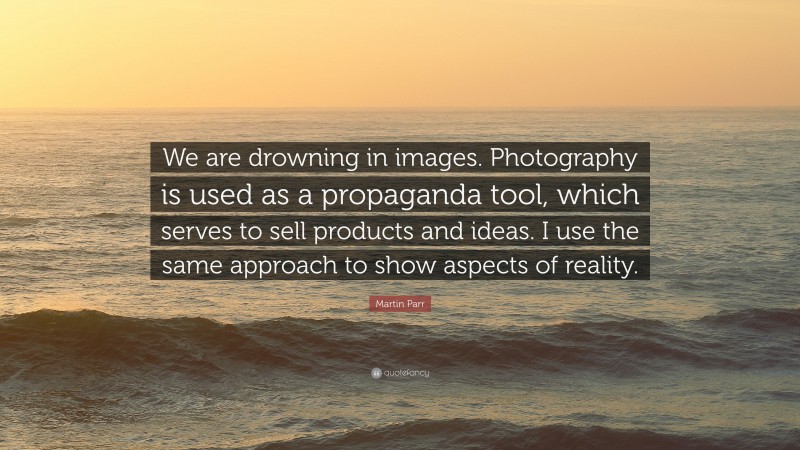 Martin Parr Quote: “We are drowning in images. Photography is used as a propaganda tool, which serves to sell products and ideas. I use the same approach to show aspects of reality.”