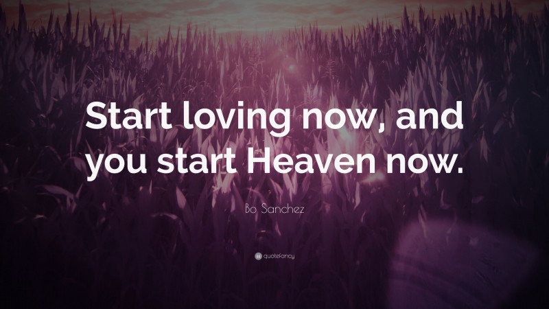 Bo Sanchez Quote: “Start loving now, and you start Heaven now.”