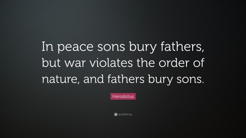Herodotus Quote: “In peace sons bury fathers, but war violates the order of nature, and fathers bury sons.”