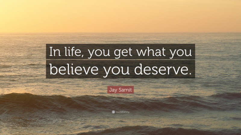 Jay Samit Quote: “In life, you get what you believe you deserve.”