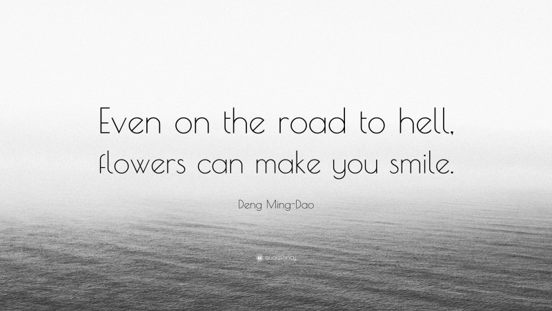 Deng Ming-Dao Quote: “Even on the road to hell, flowers can make you smile.”