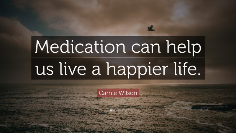 Carnie Wilson Quote: “Medication can help us live a happier life.”