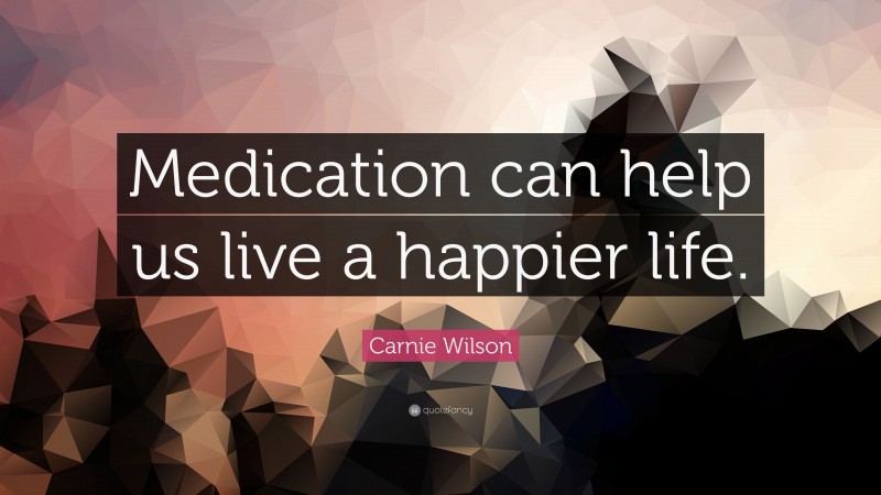 Carnie Wilson Quote: “Medication can help us live a happier life.”