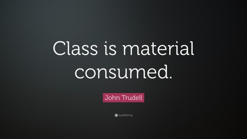 John Trudell Quote: “Class is material consumed.”