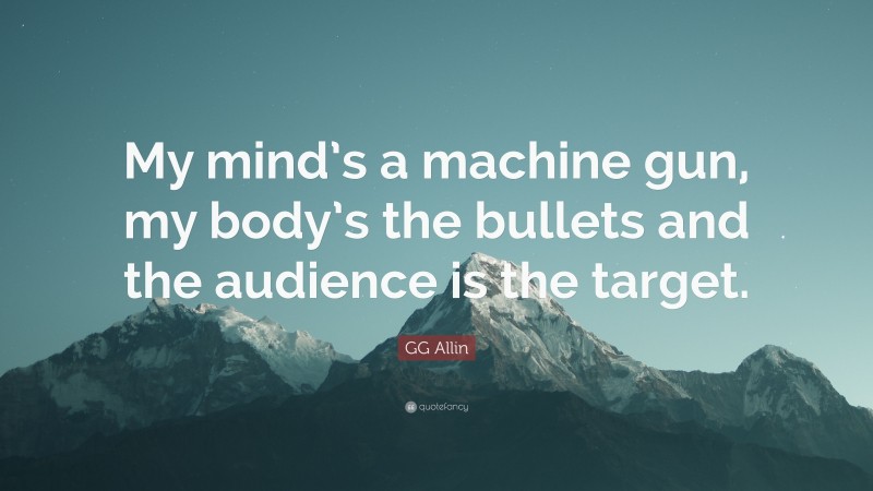 GG Allin Quote: “My mind’s a machine gun, my body’s the bullets and the audience is the target.”