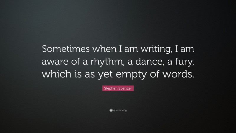 Stephen Spender Quote: “Sometimes when I am writing, I am aware of a rhythm, a dance, a fury, which is as yet empty of words.”