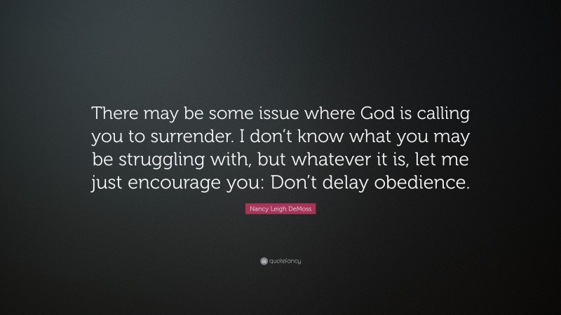 Nancy Leigh DeMoss Quote: “There may be some issue where God is calling you to surrender. I don’t know what you may be struggling with, but whatever it is, let me just encourage you: Don’t delay obedience.”