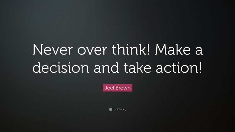 Joel Brown Quote: “Never over think! Make a decision and take action!”