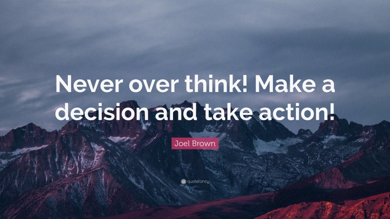 Joel Brown Quote: “Never over think! Make a decision and take action!”