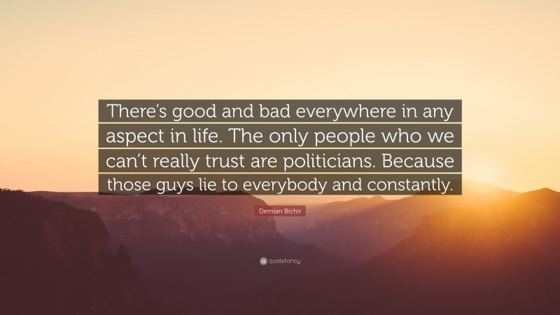 Demian Bichir Quote: “There’s good and bad everywhere in any aspect in life. The only people who we can’t really trust are politicians. Because those guys lie to everybody and constantly.”