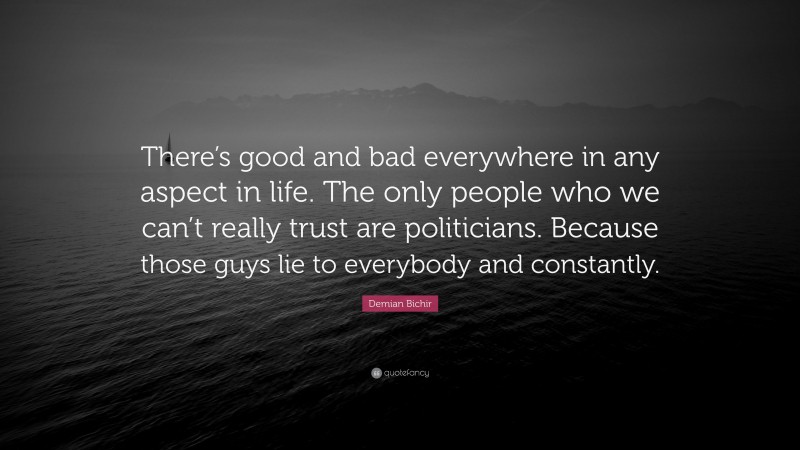 Demian Bichir Quote: “There’s good and bad everywhere in any aspect in life. The only people who we can’t really trust are politicians. Because those guys lie to everybody and constantly.”