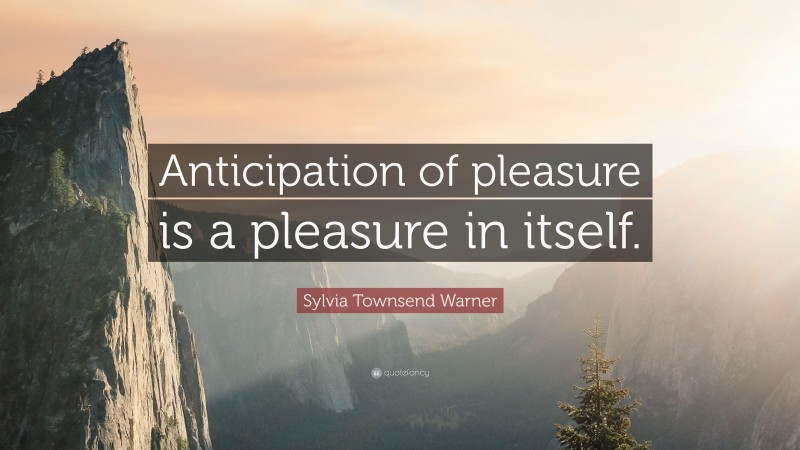 Sylvia Townsend Warner Quote: “Anticipation of pleasure is a pleasure in itself.”