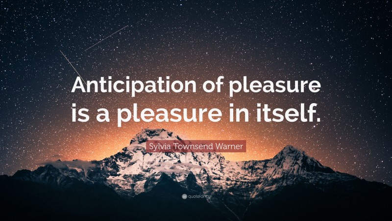 Sylvia Townsend Warner Quote: “Anticipation of pleasure is a pleasure in itself.”