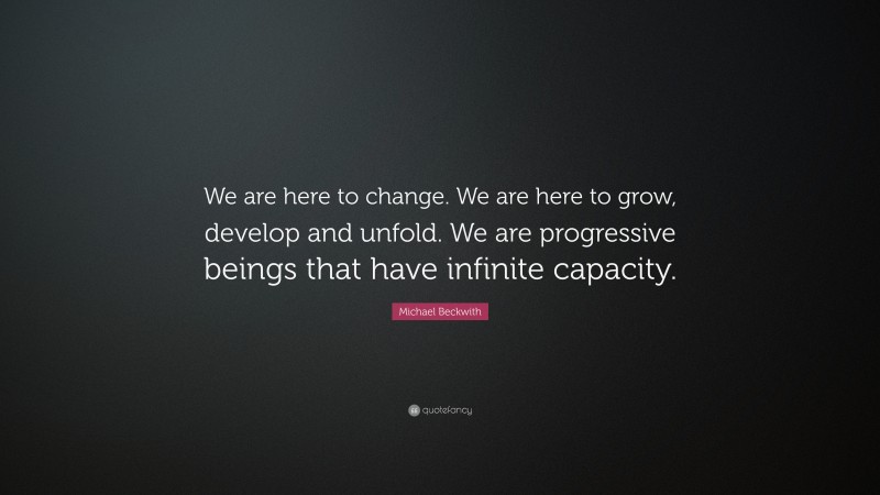 Michael Beckwith Quote: “We are here to change. We are here to grow, develop and unfold. We are progressive beings that have infinite capacity.”