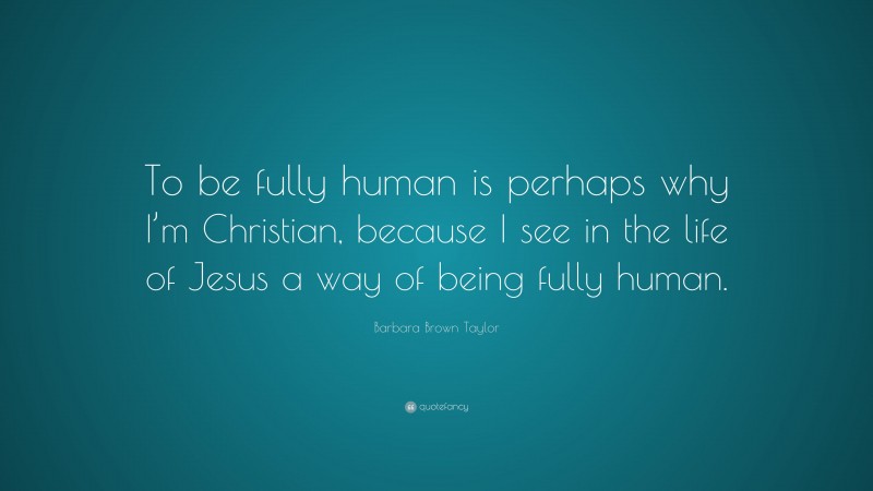 Barbara Brown Taylor Quote: “To be fully human is perhaps why I’m Christian, because I see in the life of Jesus a way of being fully human.”