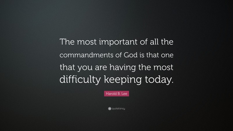 Harold B. Lee Quote: “The most important of all the commandments of God is that one that you are having the most difficulty keeping today.”