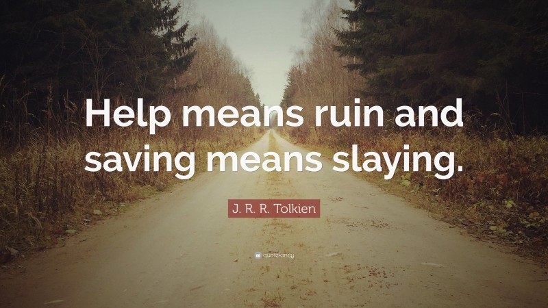 J. R. R. Tolkien Quote: “Help means ruin and saving means slaying.”