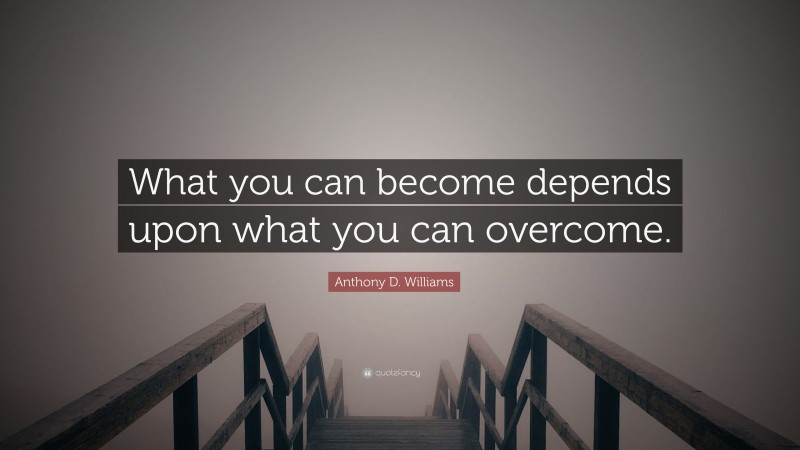 Anthony D. Williams Quote: “What you can become depends upon what you can overcome.”