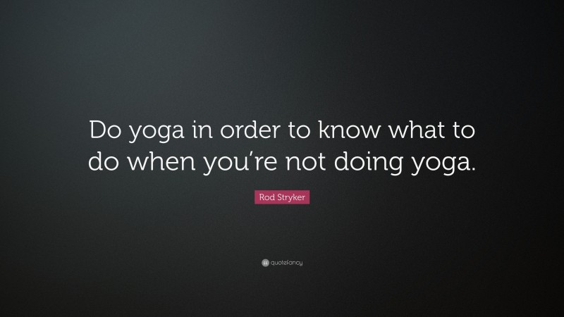 Rod Stryker Quote: “Do yoga in order to know what to do when you’re not doing yoga.”