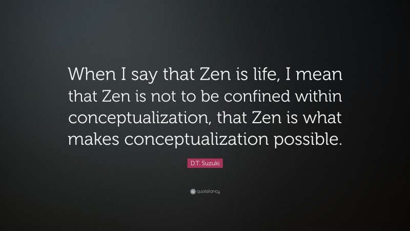 D.T. Suzuki Quote: “When I say that Zen is life, I mean that Zen is not to be confined within conceptualization, that Zen is what makes conceptualization possible.”