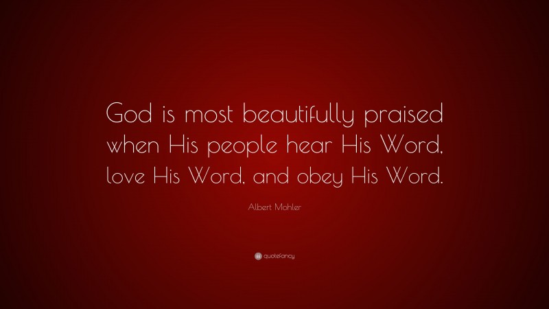 Albert Mohler Quote: “God is most beautifully praised when His people hear His Word, love His Word, and obey His Word.”