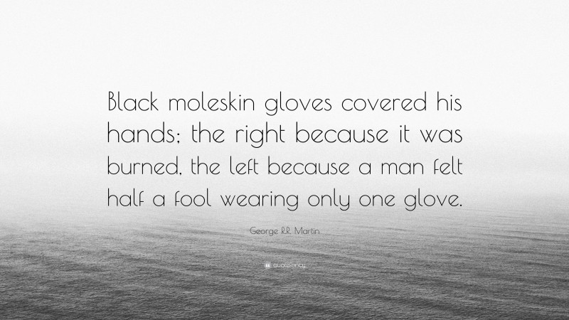George R.R. Martin Quote: “Black moleskin gloves covered his hands; the right because it was burned, the left because a man felt half a fool wearing only one glove.”