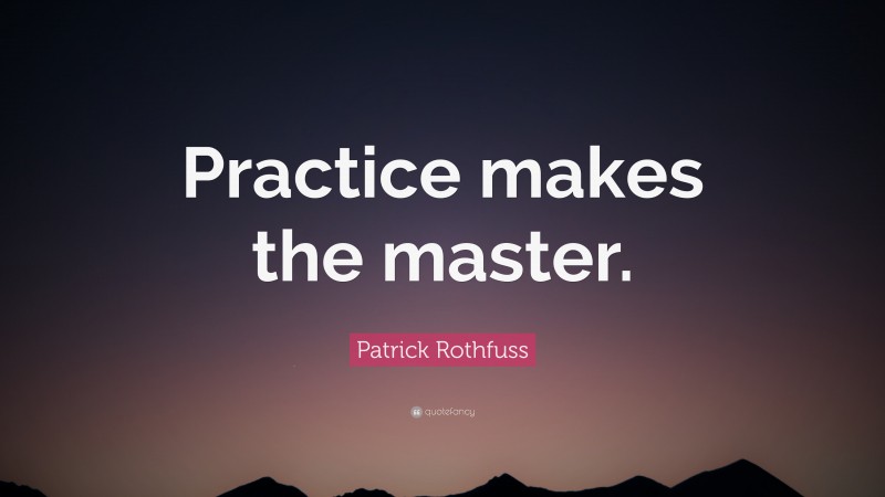 Patrick Rothfuss Quote: “Practice makes the master.”