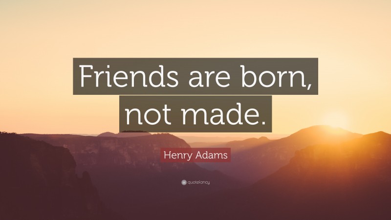 Henry Adams Quote: “Friends are born, not made.”