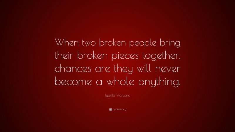 Iyanla Vanzant Quote: “When two broken people bring their broken pieces together, chances are they will never become a whole anything.”