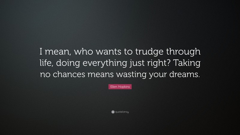 Ellen Hopkins Quote: “I mean, who wants to trudge through life, doing everything just right? Taking no chances means wasting your dreams.”