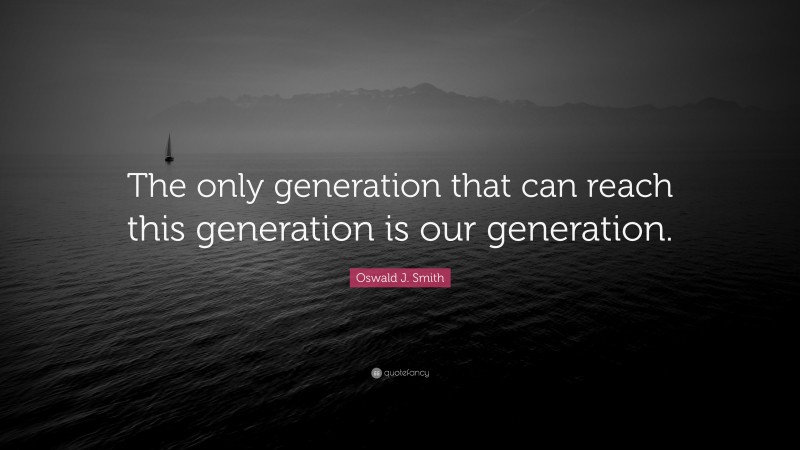 Oswald J. Smith Quote: “The only generation that can reach this generation is our generation.”