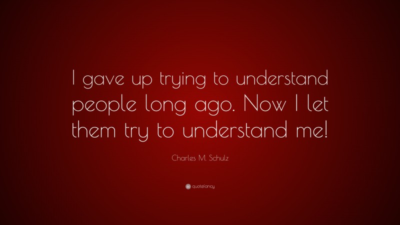 Charles M. Schulz Quote: “I gave up trying to understand people long ago. Now I let them try to understand me!”