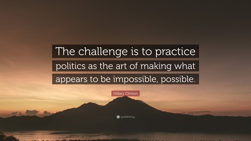 Hillary Clinton Quote: “The challenge is to practice politics as the art of making what appears to be impossible, possible.”